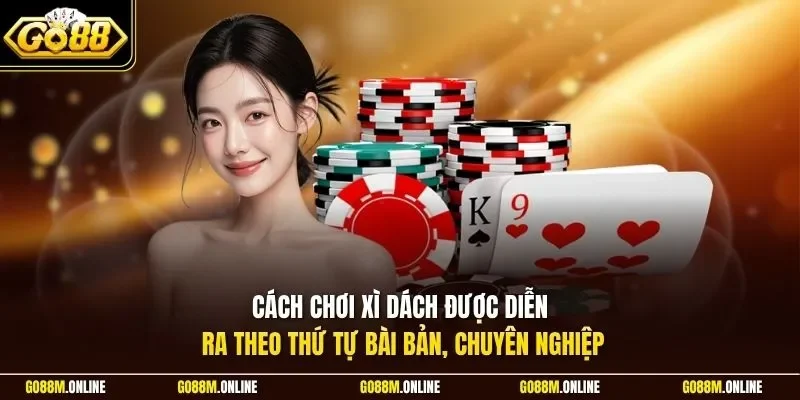 Cách chơi Xì Dách được diễn ra theo thứ tự bài bản, chuyên nghiệp