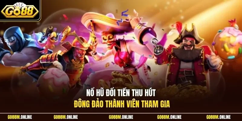 Nổ hũ đổi tiền thu hút đông đảo thành viên tham gia